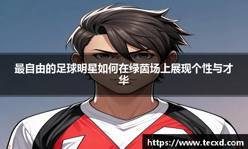 最自由的足球明星如何在绿茵场上展现个性与才华