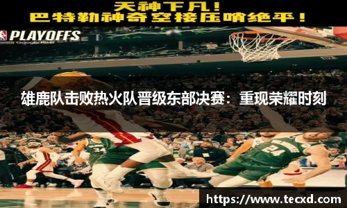 雄鹿队击败热火队晋级东部决赛：重现荣耀时刻
