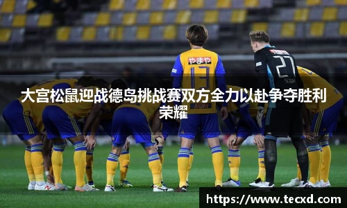 大宫松鼠迎战德岛挑战赛双方全力以赴争夺胜利荣耀